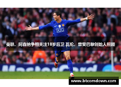 曼联、阿森纳争相关注18岁后卫 瓦伦，曾受巴黎创始人照顾